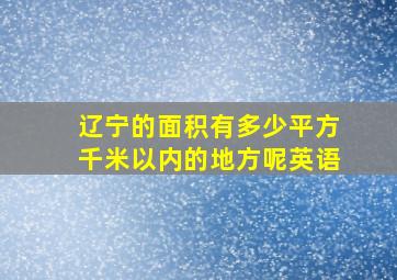 辽宁的面积有多少平方千米以内的地方呢英语