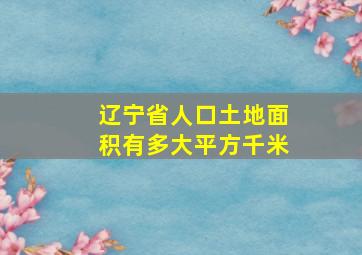 辽宁省人口土地面积有多大平方千米