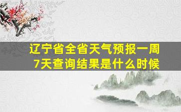 辽宁省全省天气预报一周7天查询结果是什么时候