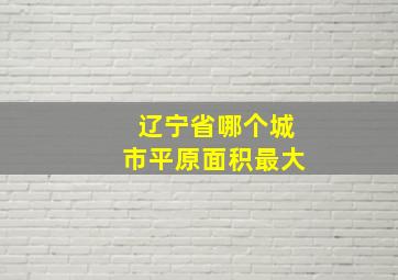 辽宁省哪个城市平原面积最大