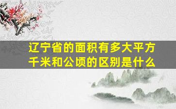 辽宁省的面积有多大平方千米和公顷的区别是什么