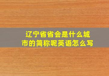 辽宁省省会是什么城市的简称呢英语怎么写