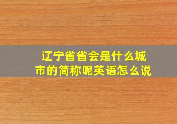 辽宁省省会是什么城市的简称呢英语怎么说