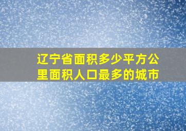 辽宁省面积多少平方公里面积人口最多的城市