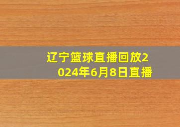 辽宁篮球直播回放2024年6月8日直播