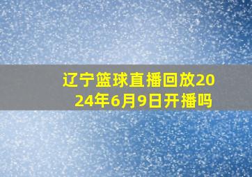 辽宁篮球直播回放2024年6月9日开播吗