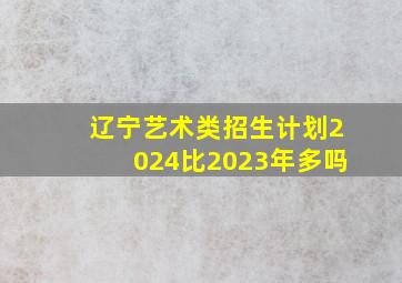 辽宁艺术类招生计划2024比2023年多吗