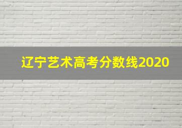 辽宁艺术高考分数线2020