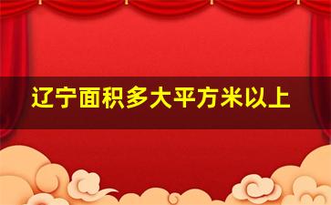 辽宁面积多大平方米以上