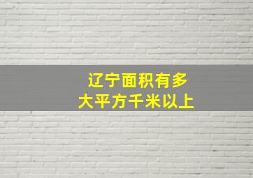 辽宁面积有多大平方千米以上