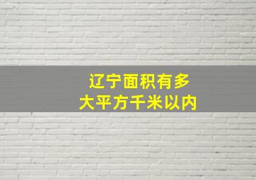 辽宁面积有多大平方千米以内