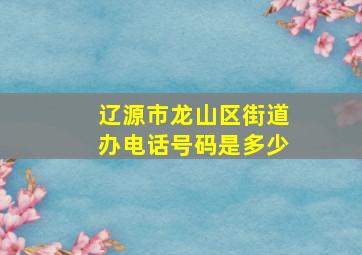 辽源市龙山区街道办电话号码是多少