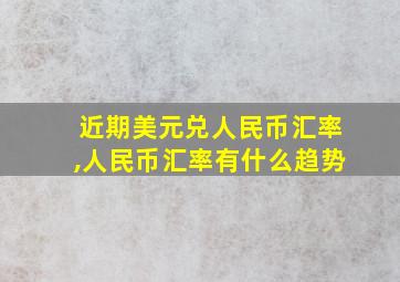 近期美元兑人民币汇率,人民币汇率有什么趋势