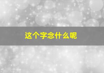 这个字念什么呢