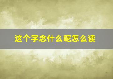 这个字念什么呢怎么读