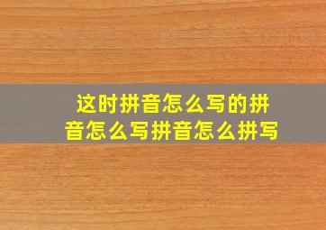 这时拼音怎么写的拼音怎么写拼音怎么拼写