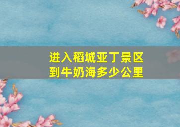 进入稻城亚丁景区到牛奶海多少公里