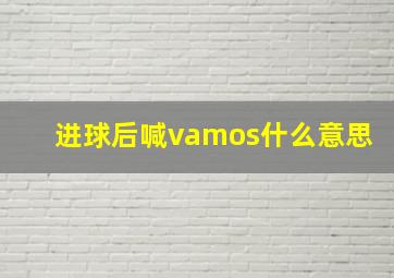 进球后喊vamos什么意思