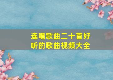 连唱歌曲二十首好听的歌曲视频大全