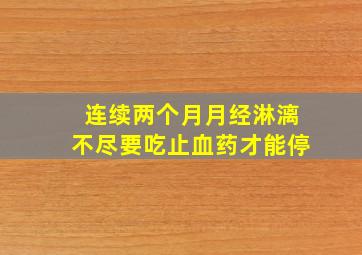 连续两个月月经淋漓不尽要吃止血药才能停