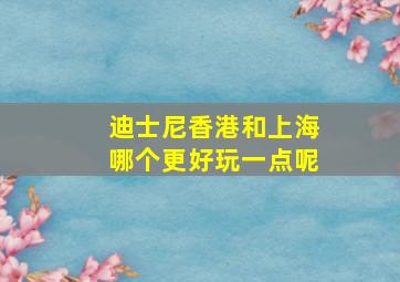 迪士尼香港和上海哪个更好玩一点呢