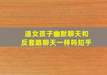 追女孩子幽默聊天和反套路聊天一样吗知乎