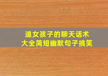 追女孩子的聊天话术大全简短幽默句子搞笑