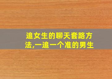 追女生的聊天套路方法,一追一个准的男生