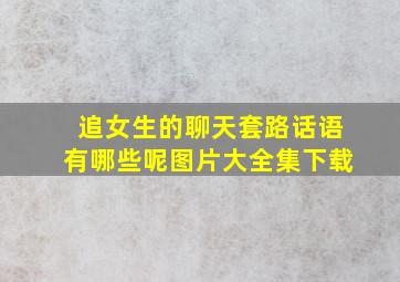 追女生的聊天套路话语有哪些呢图片大全集下载