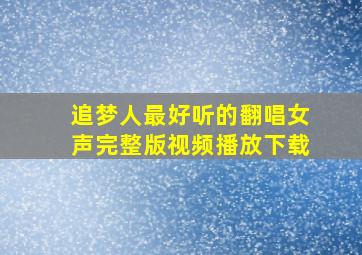 追梦人最好听的翻唱女声完整版视频播放下载