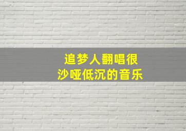 追梦人翻唱很沙哑低沉的音乐