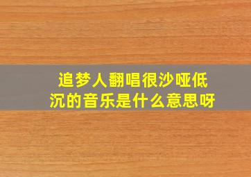 追梦人翻唱很沙哑低沉的音乐是什么意思呀