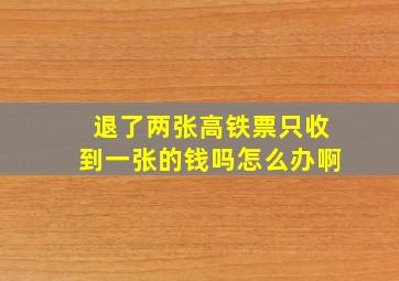 退了两张高铁票只收到一张的钱吗怎么办啊