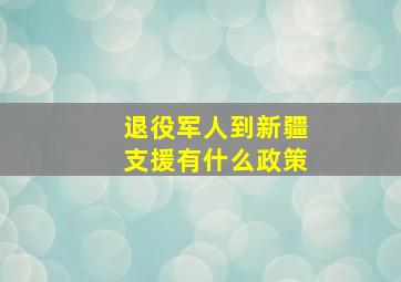 退役军人到新疆支援有什么政策