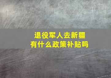 退役军人去新疆有什么政策补贴吗