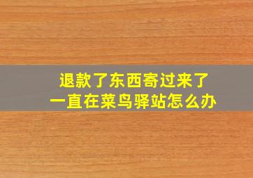 退款了东西寄过来了一直在菜鸟驿站怎么办