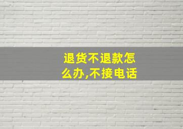 退货不退款怎么办,不接电话