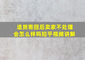 退货寄回后卖家不处理会怎么样吗知乎视频讲解