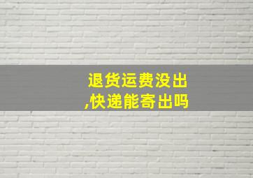 退货运费没出,快递能寄出吗