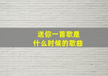 送你一首歌是什么时候的歌曲