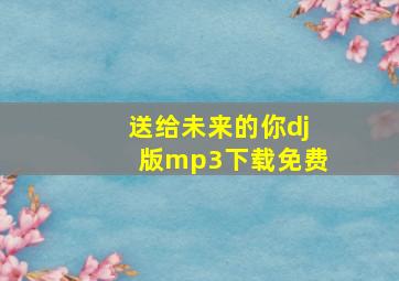 送给未来的你dj版mp3下载免费