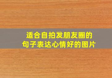 适合自拍发朋友圈的句子表达心情好的图片