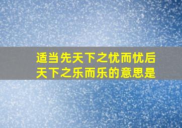 适当先天下之忧而忧后天下之乐而乐的意思是