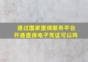 通过国家医保服务平台开通医保电子凭证可以吗