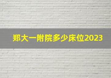 郑大一附院多少床位2023