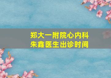 郑大一附院心内科朱鑫医生出诊时间