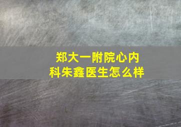 郑大一附院心内科朱鑫医生怎么样