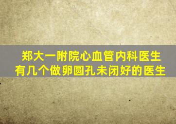 郑大一附院心血管内科医生有几个做卵圆孔未闭好的医生