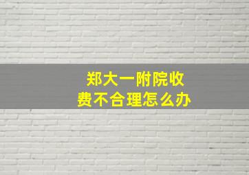 郑大一附院收费不合理怎么办