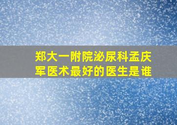 郑大一附院泌尿科孟庆军医术最好的医生是谁